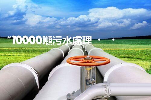 “10000噸污水處理，環(huán)保先鋒，綠色以后！”